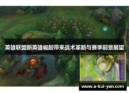 英雄联盟新英雄崛起带来战术革新与赛季前景展望 英雄联盟新英雄崛起带来战术革新与赛季前景展望