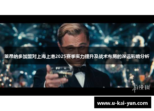 莱昂纳多加盟对上海上港2025赛季实力提升及战术布局的深远影响分析