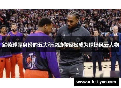 解锁球霸身份的五大秘诀助你轻松成为球场风云人物 解锁球霸身份的五大秘诀助你轻松成为球场风云人物