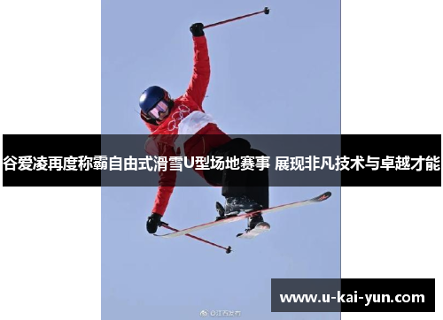 谷爱凌再度称霸自由式滑雪U型场地赛事 展现非凡技术与卓越才能