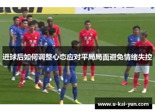 进球后如何调整心态应对平局局面避免情绪失控