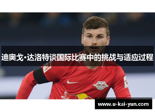 迪奥戈·达洛特谈国际比赛中的挑战与适应过程