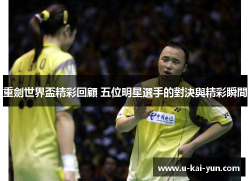 重劍世界盃精彩回顧 五位明星選手的對決與精彩瞬間