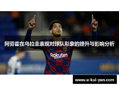 阿劳霍在乌拉圭表现对球队形象的提升与影响分析