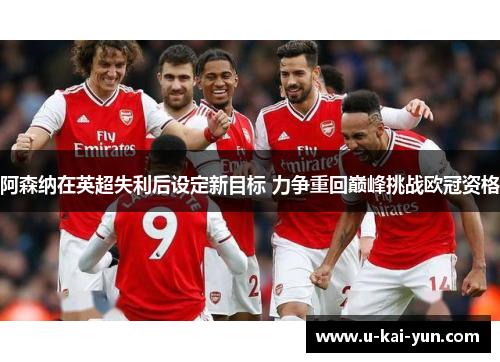 阿森纳在英超失利后设定新目标 力争重回巅峰挑战欧冠资格 阿森纳在英超失利后设定新目标 力争重回巅峰挑战欧冠资格