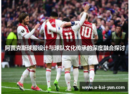 阿贾克斯球服设计与球队文化传承的深度融合探讨