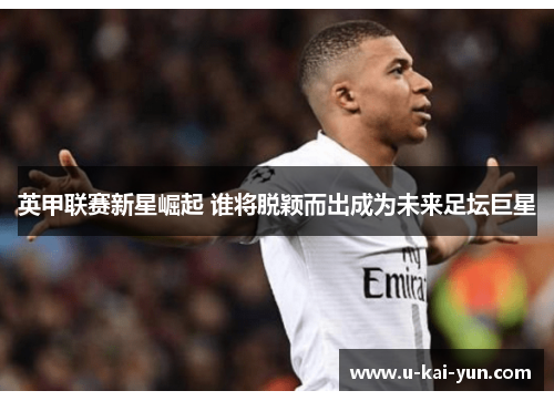 英甲联赛新星崛起 谁将脱颖而出成为未来足坛巨星