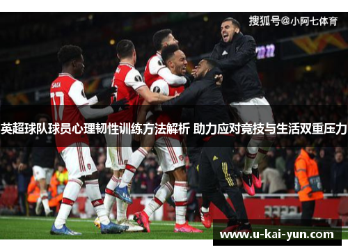英超球队球员心理韧性训练方法解析 助力应对竞技与生活双重压力 英超球队球员心理韧性训练方法解析 助力应对竞技与生活双重压力