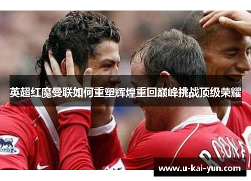 英超红魔曼联如何重塑辉煌重回巅峰挑战顶级荣耀