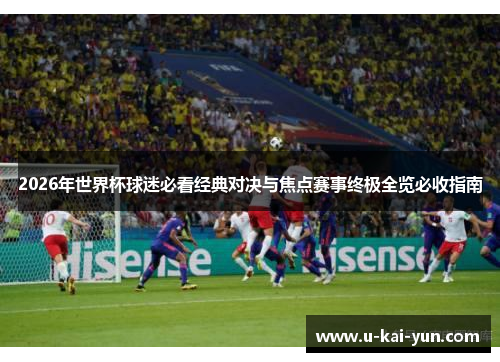 2026年世界杯球迷必看经典对决与焦点赛事终极全览必收指南