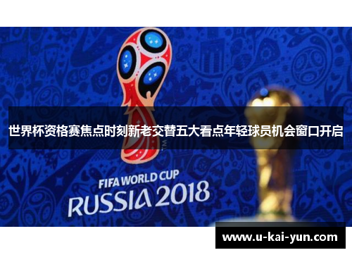 世界杯资格赛焦点时刻新老交替五大看点年轻球员机会窗口开启