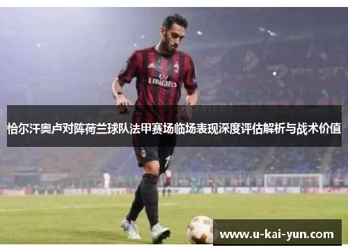 恰尔汗奥卢对阵荷兰球队法甲赛场临场表现深度评估解析与战术价值