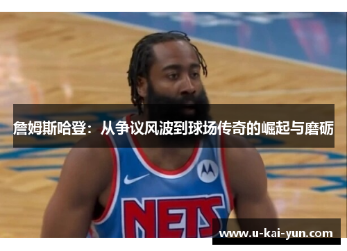 詹姆斯哈登:从争议风波到球场传奇的崛起与磨砺 詹姆斯哈登:从争议风波到球场传奇的崛起与磨砺