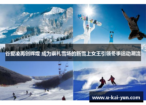 谷爱凌再创辉煌 成为崇礼雪场的新雪上女王引领冬季运动潮流 谷爱凌再创辉煌 成为崇礼雪场的新雪上女王引领冬季运动潮流