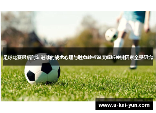 足球比赛最后时刻进球的战术心理与胜负转折深度解析关键因素全景研究