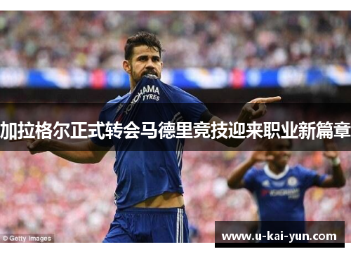 加拉格尔正式转会马德里竞技迎来职业新篇章