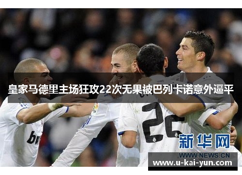 皇家马德里主场狂攻22次无果被巴列卡诺意外逼平 皇家马德里主场狂攻22次无果被巴列卡诺意外逼平