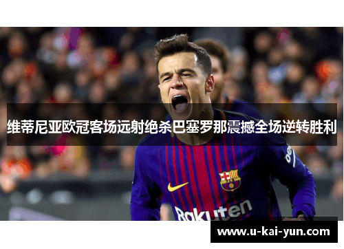 维蒂尼亚欧冠客场远射绝杀巴塞罗那震撼全场逆转胜利