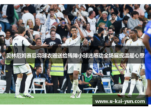 贝林厄姆赛后将球衣赠送给残障小球迷感动全场展现温暖心意