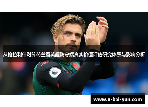 从格拉利什对阵荷兰看英超防守端真实价值评估研究体系与影响分析 从格拉利什对阵荷兰看英超防守端真实价值评估研究体系与影响分析