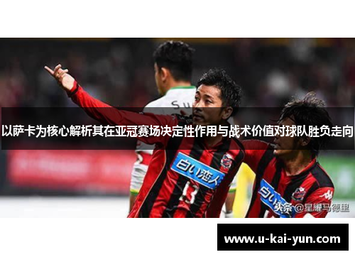 以萨卡为核心解析其在亚冠赛场决定性作用与战术价值对球队胜负走向 以萨卡为核心解析其在亚冠赛场决定性作用与战术价值对球队胜负走向