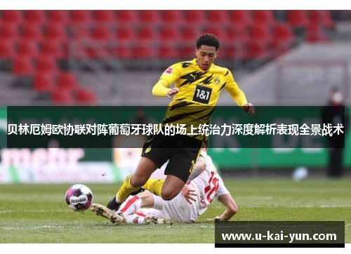 贝林厄姆欧协联对阵葡萄牙球队的场上统治力深度解析表现全景战术