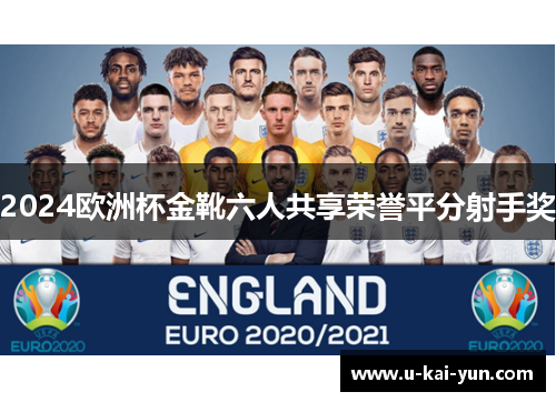 2024欧洲杯金靴六人共享荣誉平分射手奖 2024欧洲杯金靴六人共享荣誉平分射手奖