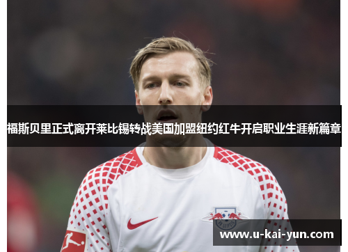福斯贝里正式离开莱比锡转战美国加盟纽约红牛开启职业生涯新篇章 福斯贝里正式离开莱比锡转战美国加盟纽约红牛开启职业生涯新篇章