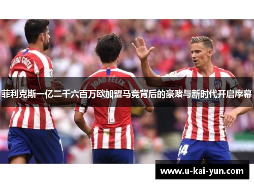 菲利克斯一亿二千六百万欧加盟马竞背后的豪赌与新时代开启序幕