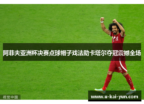 阿菲夫亚洲杯决赛点球帽子戏法助卡塔尔夺冠震撼全场
