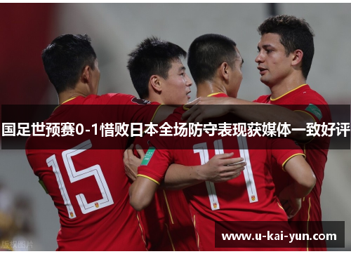 国足世预赛0-1惜败日本全场防守表现获媒体一致好评 国足世预赛0-1惜败日本全场防守表现获媒体一致好评