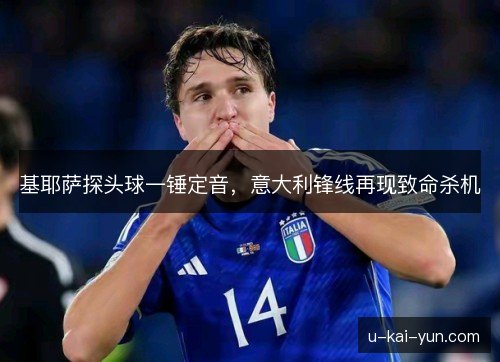 基耶萨探头球一锤定音，意大利锋线再现致命杀机