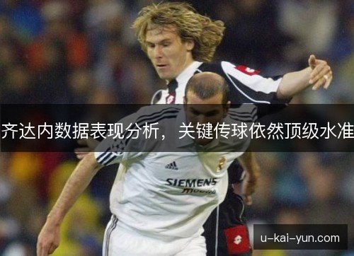 齐达内数据表现分析，关键传球依然顶级水准