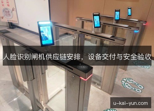 人脸识别闸机供应链安排，设备交付与安全验收