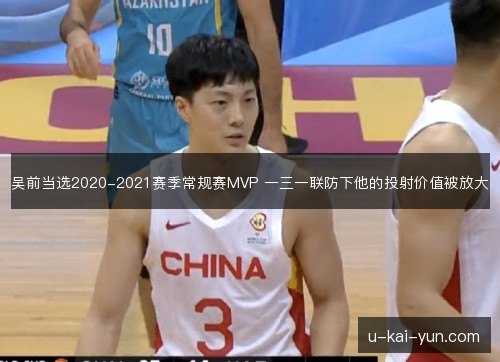 吴前当选2020-2021赛季常规赛MVP 一三一联防下他的投射价值被放大